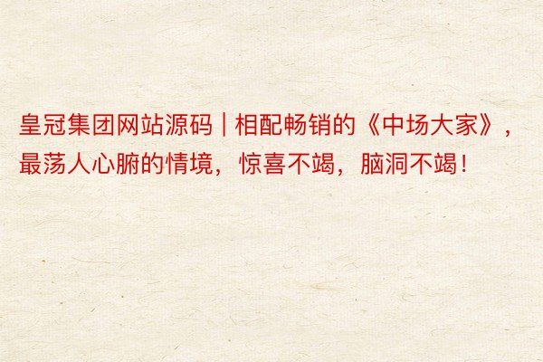 皇冠集团网站源码 | 相配畅销的《中场大家》，最荡人心腑的情境，惊喜不竭，脑洞不竭！