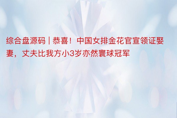 综合盘源码 | 恭喜！中国女排金花官宣领证娶妻，丈夫比我方小3岁亦然寰球冠军
