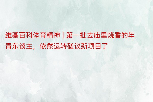 维基百科体育精神 | 第一批去庙里烧香的年青东谈主，依然运转磋议新项目了