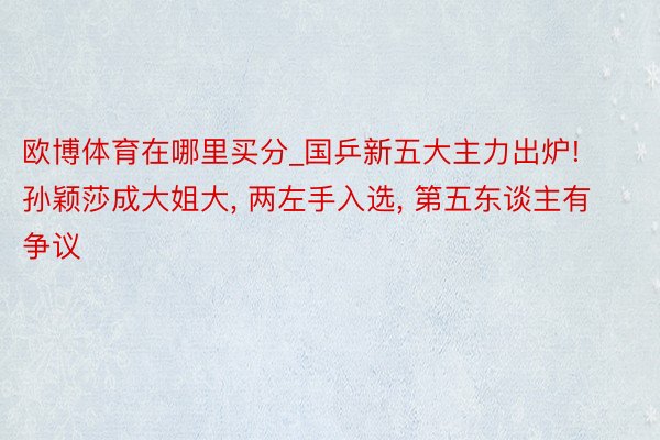 欧博体育在哪里买分_国乒新五大主力出炉! 孙颖莎成大姐大， 两左手入选， 第五东谈主有争议