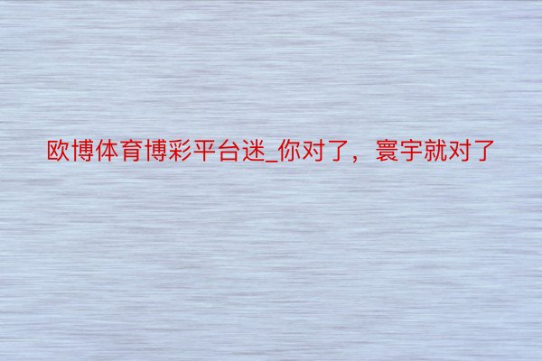 欧博体育博彩平台迷_你对了，寰宇就对了