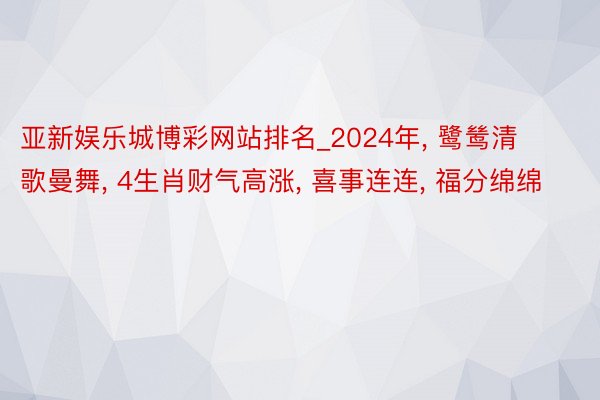 亚新娱乐城博彩网站排名_2024年， 鹭鸶清歌曼舞， 4生肖财气高涨， 喜事连连， 福分绵绵