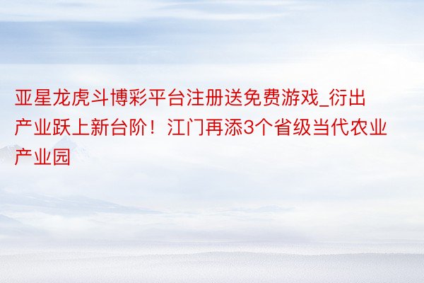 亚星龙虎斗博彩平台注册送免费游戏_衍出产业跃上新台阶！江门再添3个省级当代农业产业园