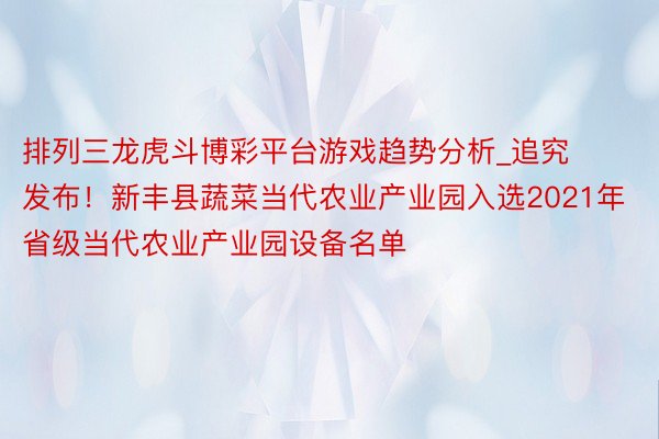 排列三龙虎斗博彩平台游戏趋势分析_追究发布！新丰县蔬菜当代农业产业园入选2021年省级当代农业产业园设备名单