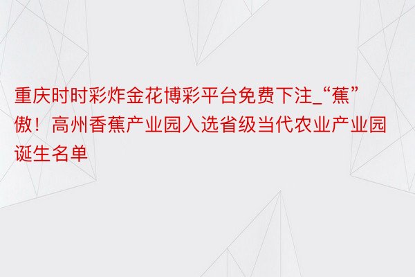 重庆时时彩炸金花博彩平台免费下注_“蕉”傲！高州香蕉产业园入选省级当代农业产业园诞生名单