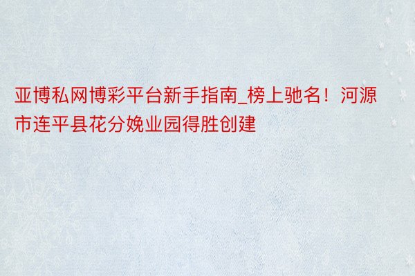 亚博私网博彩平台新手指南_榜上驰名！河源市连平县花分娩业园得胜创建
