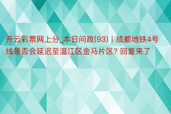 开云彩票网上分_本日问政(93)丨成都地铁4号线是否会延迟至温江区金马片区? 回复来了