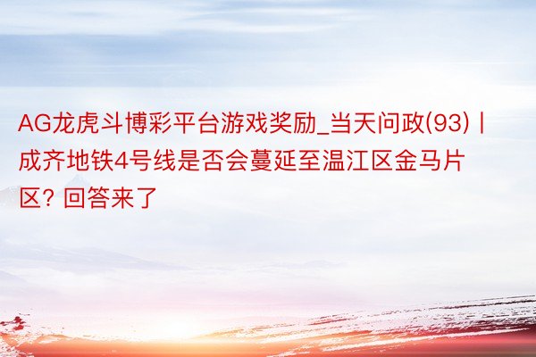 AG龙虎斗博彩平台游戏奖励_当天问政(93)丨成齐地铁4号线是否会蔓延至温江区金马片区? 回答来了