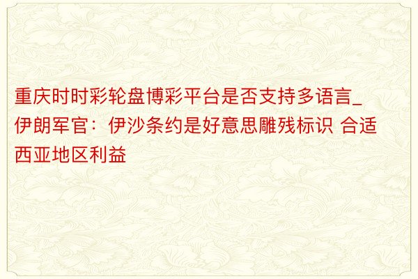 重庆时时彩轮盘博彩平台是否支持多语言_伊朗军官：伊沙条约是好意思雕残标识 合适西亚地区利益