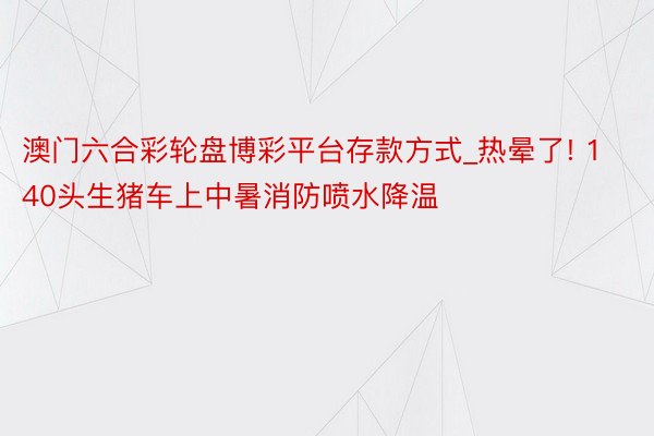 澳门六合彩轮盘博彩平台存款方式_热晕了! 140头生猪车上中暑消防喷水降温