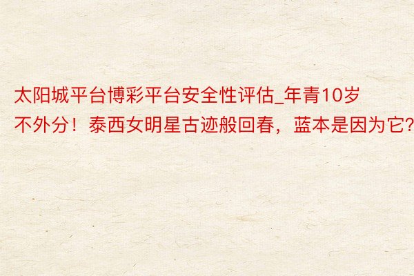 太阳城平台博彩平台安全性评估_年青10岁不外分！泰西女明星古迹般回春，蓝本是因为它？