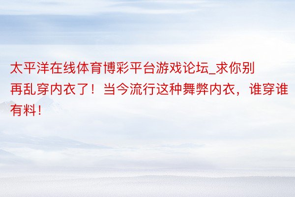 太平洋在线体育博彩平台游戏论坛_求你别再乱穿内衣了！当今流行这种舞弊内衣，谁穿谁有料！