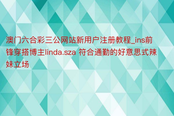 澳门六合彩三公网站新用户注册教程_ins前锋穿搭博主linda.sza 符合通勤的好意思式辣妹立场