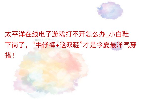 太平洋在线电子游戏打不开怎么办_小白鞋下岗了，“牛仔裤+这双鞋”才是今夏最洋气穿搭！