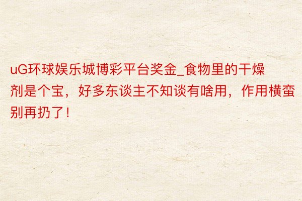 uG环球娱乐城博彩平台奖金_食物里的干燥剂是个宝，好多东谈主不知谈有啥用，作用横蛮别再扔了！